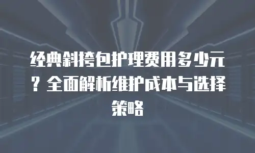 经典斜挎包护理费用多少元？全面解析维护成本与选择策略