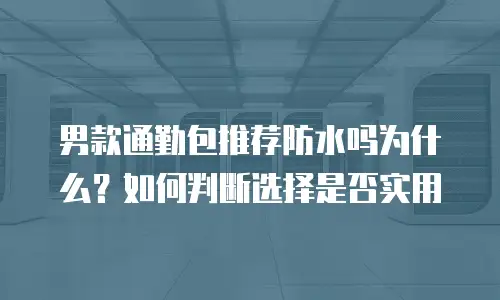 男款通勤包推荐防水吗为什么？如何判断选择是否实用