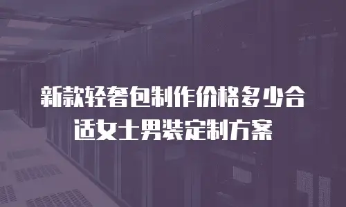 新款轻奢包制作价格多少合适女士男装定制方案