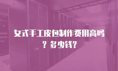 女式手工皮包制作费用高吗？多少钱？