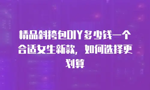 精品斜挎包DIY多少钱一个合适女生新款，如何选择更划算
