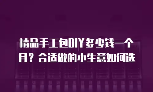 精品手工包DIY多少钱一个月？合适做的小生意如何选