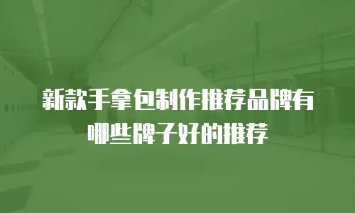 新款手拿包制作推荐品牌有哪些牌子好的推荐