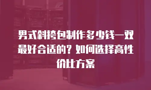 男式斜挎包制作多少钱一双最好合适的？如何选择高性价比方案