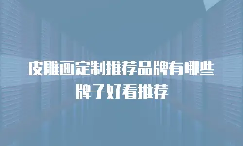 皮雕画定制推荐品牌有哪些牌子好看推荐