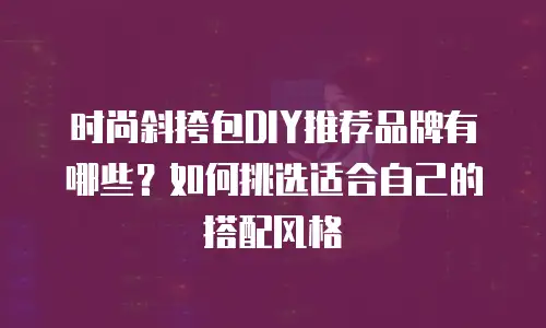 时尚斜挎包DIY推荐品牌有哪些？如何挑选适合自己的搭配风格
