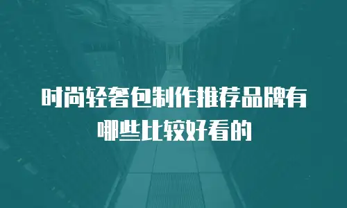 时尚轻奢包制作推荐品牌有哪些比较好看的