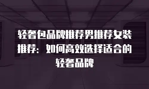 轻奢包品牌推荐男推荐女装推荐：如何高效选择适合的轻奢品牌