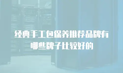 经典手工包保养推荐品牌有哪些牌子比较好的