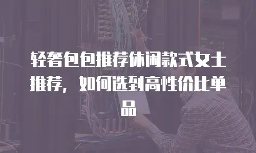 轻奢包包推荐休闲款式女士推荐，如何选到高性价比单品