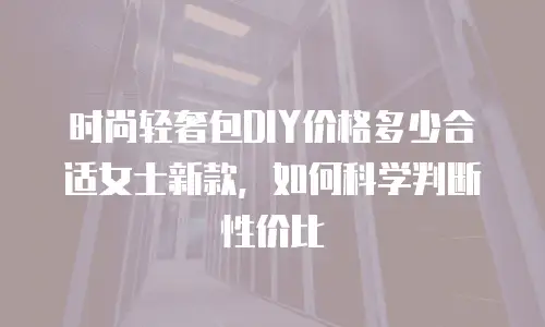 时尚轻奢包DIY价格多少合适女士新款，如何科学判断性价比