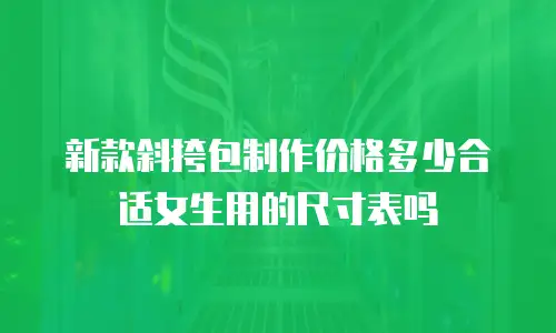 新款斜挎包制作价格多少合适女生用的尺寸表吗