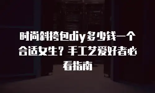时尚斜挎包diy多少钱一个合适女生？手工艺爱好者必看指南