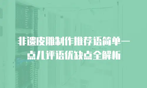 非遗皮雕制作推荐语简单一点儿评语优缺点全解析