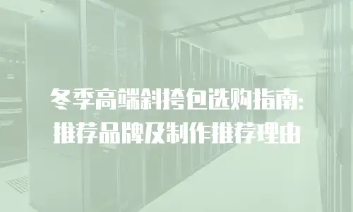 冬季高端斜挎包选购指南：推荐品牌及制作推荐理由