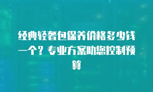 经典轻奢包保养价格多少钱一个？专业方案助您控制预算