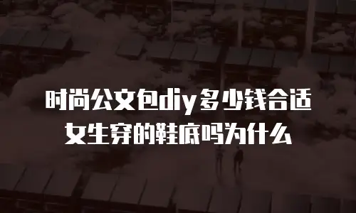 时尚公文包diy多少钱合适女生穿的鞋底吗为什么
