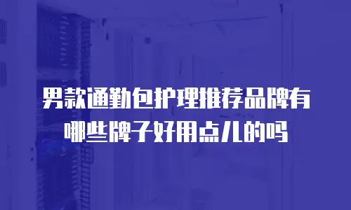男款通勤包护理推荐品牌有哪些牌子好用点儿的吗