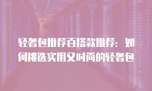 轻奢包推荐百搭款推荐：如何挑选实用又时尚的轻奢包