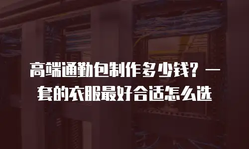 高端通勤包制作多少钱？一套的衣服最好合适怎么选