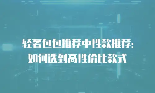 轻奢包包推荐中性款推荐：如何选到高性价比款式