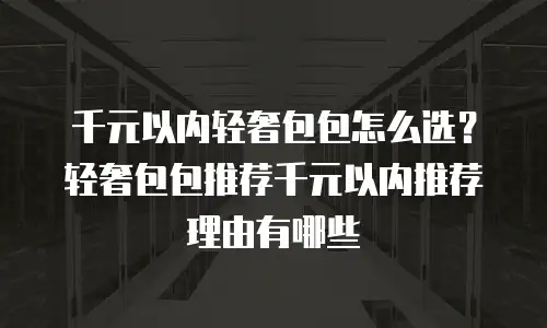 千元以内轻奢包包怎么选？轻奢包包推荐千元以内推荐理由有哪些
