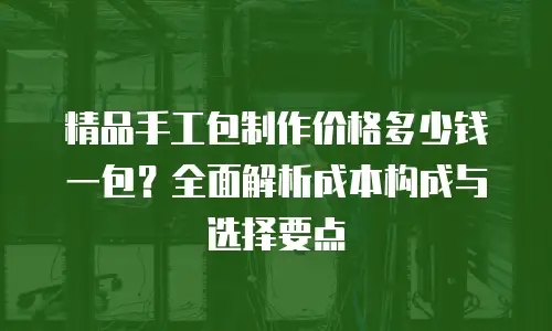 精品手工包制作价格多少钱一包？全面解析成本构成与选择要点