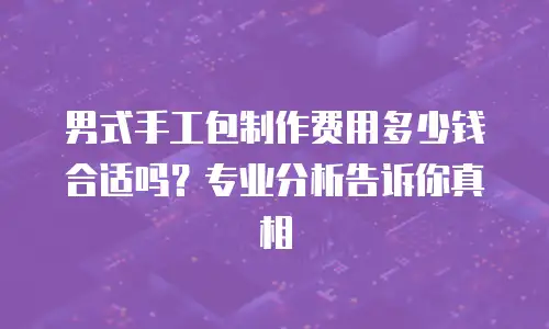 男式手工包制作费用多少钱合适吗？专业分析告诉你真相