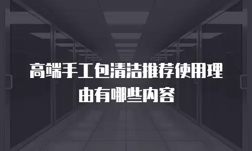 高端手工包清洁推荐使用理由有哪些内容