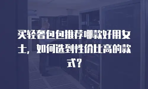 买轻奢包包推荐哪款好用女士，如何选到性价比高的款式？