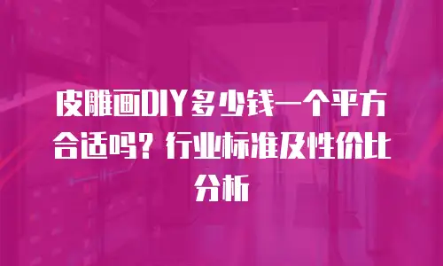 皮雕画DIY多少钱一个平方合适吗？行业标准及性价比分析