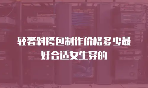 轻奢斜挎包制作价格多少最好合适女生穿的