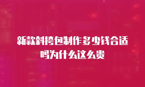 新款斜挎包制作多少钱合适吗为什么这么贵