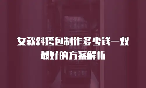 女款斜挎包制作多少钱一双最好的方案解析