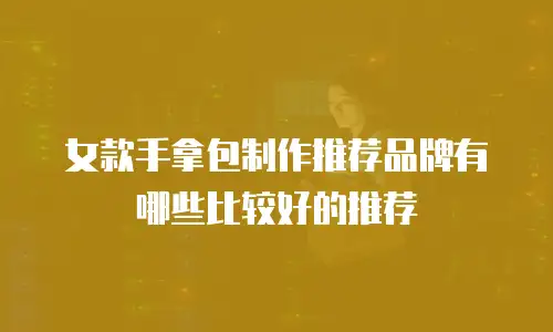 女款手拿包制作推荐品牌有哪些比较好的推荐