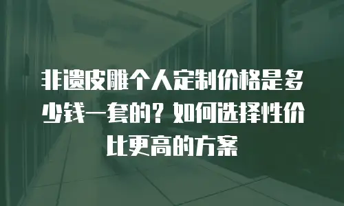 非遗皮雕个人定制价格是多少钱一套的？如何选择性价比更高的方案