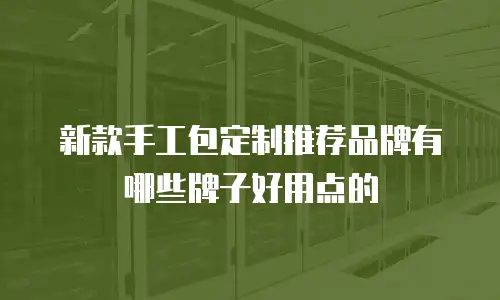 新款手工包定制推荐品牌有哪些牌子好用点的