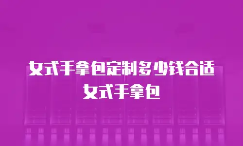 女式手拿包定制多少钱合适女式手拿包