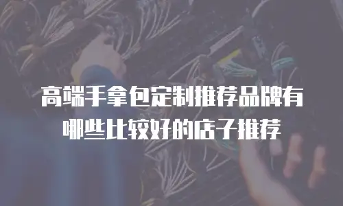 高端手拿包定制推荐品牌有哪些比较好的店子推荐