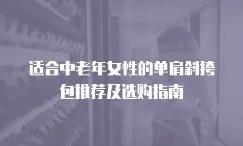 适合中老年女性的单肩斜挎包推荐及选购指南