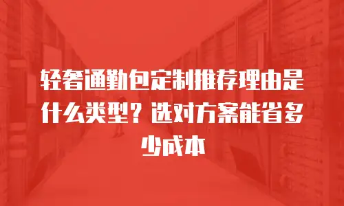 轻奢通勤包定制推荐理由是什么类型？选对方案能省多少成本