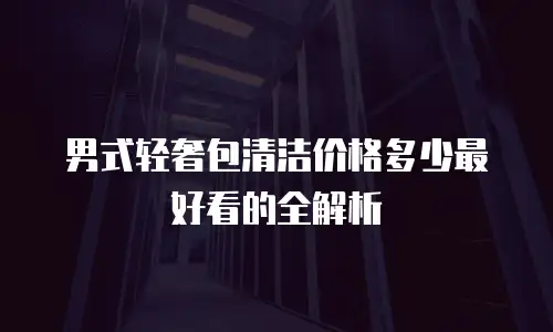 男式轻奢包清洁价格多少最好看的全解析