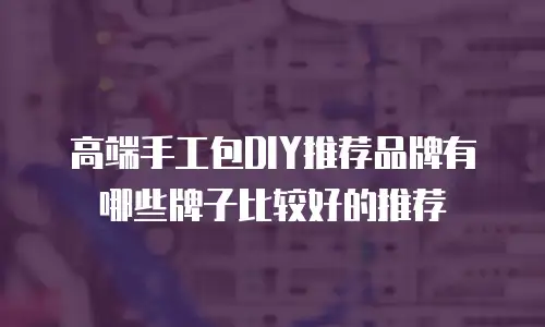 高端手工包DIY推荐品牌有哪些牌子比较好的推荐