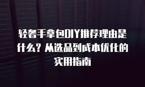 轻奢手拿包DIY推荐理由是什么？从选品到成本优化的实用指南