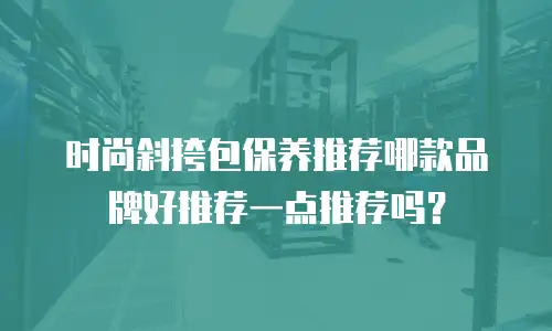 时尚斜挎包保养推荐哪款品牌好推荐一点推荐吗？