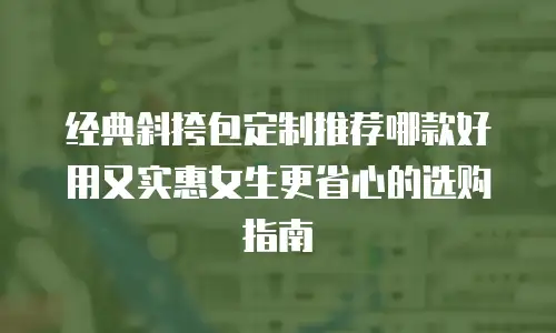 经典斜挎包定制推荐哪款好用又实惠女生更省心的选购指南