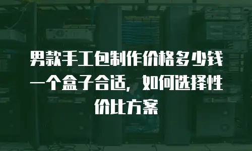 男款手工包制作价格多少钱一个盒子合适，如何选择性价比方案