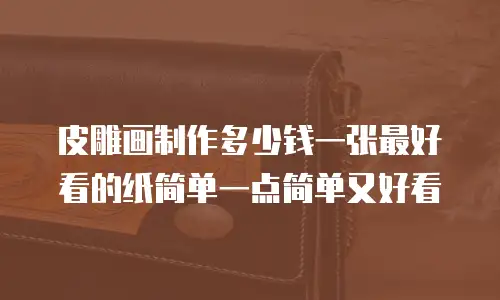 皮雕画制作多少钱一张最好看的纸简单一点简单又好看