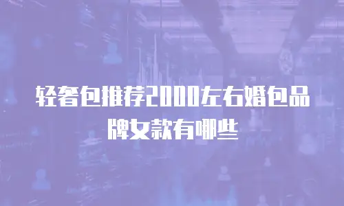 轻奢包推荐2000左右婚包品牌女款有哪些