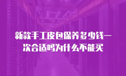 新款手工皮包保养多少钱一次合适吗为什么不能买